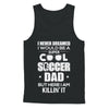 Never Dreamed I Would Be A Cool Soccer Dad Fathers Day T-Shirt & Hoodie | Teecentury.com