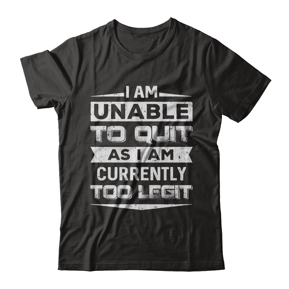 I Am Unable To Quit As I Am Currently Too Legit T-Shirt & Hoodie | Teecentury.com