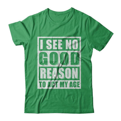 I See No Good Reason To Act My Age T-Shirt & Hoodie | Teecentury.com