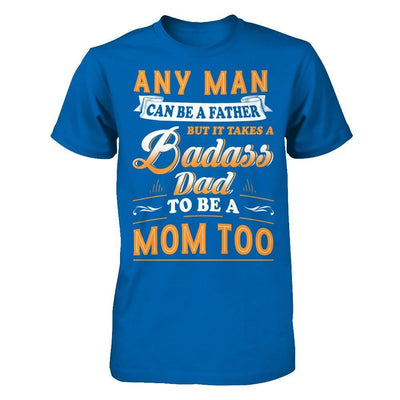 Any Man Can Be A Father But I Takes A Badass Dad To Be A Mom Too T-Shirt & Hoodie | Teecentury.com