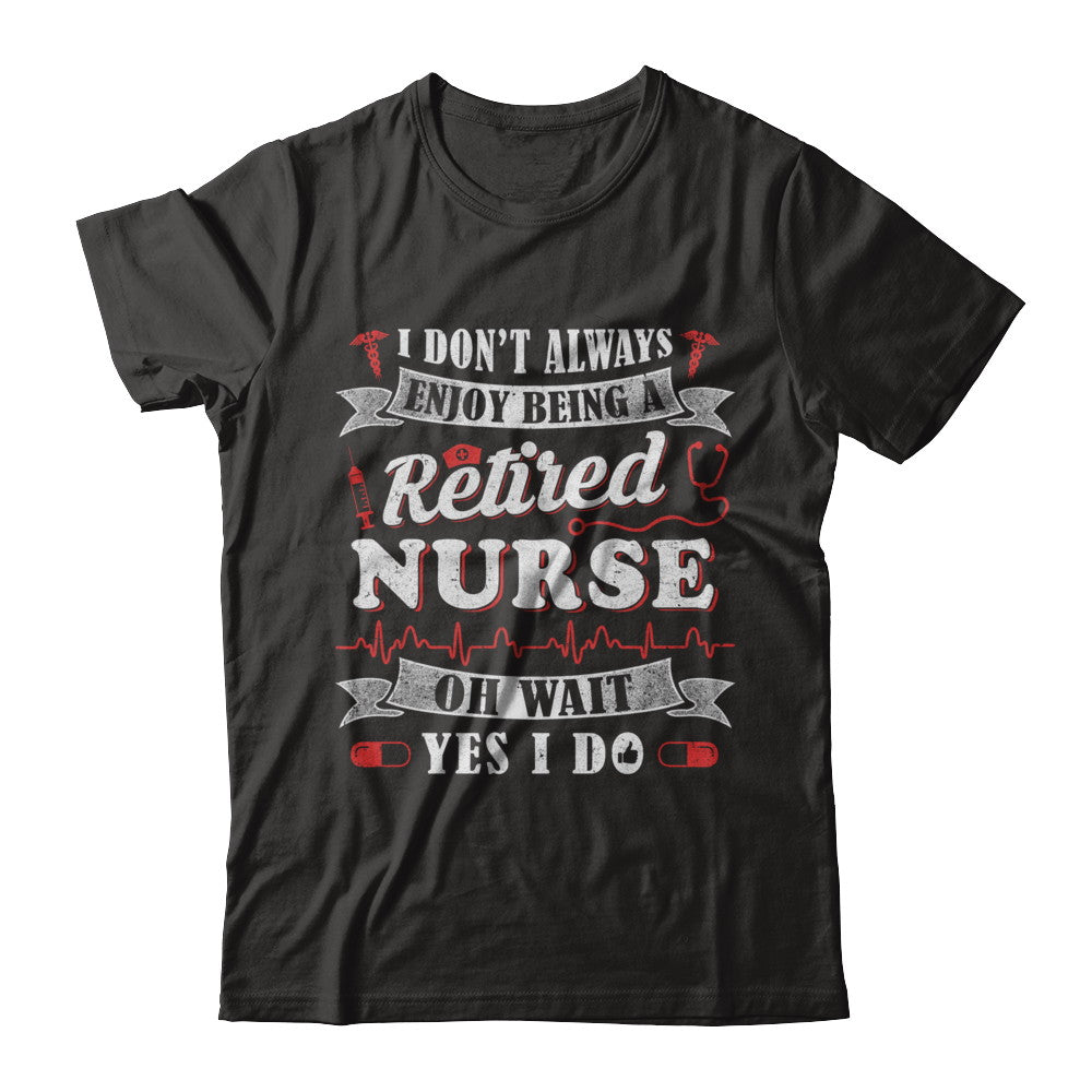 I Don't Always Enjoy Being A Retired Nurse T-Shirt & Hoodie | Teecentury.com