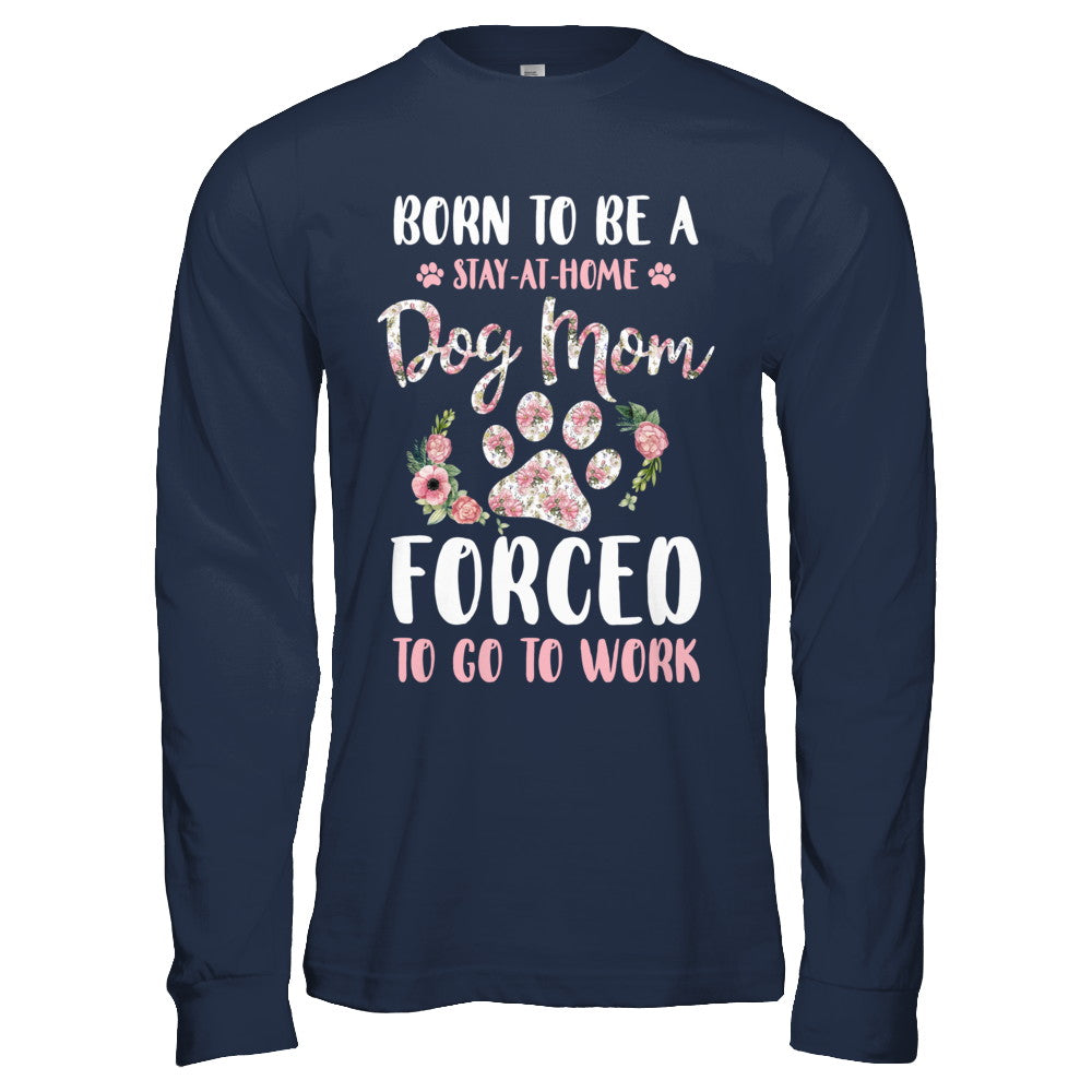 Born To Be A Stay At Home Dog Mom Forced To Go To Work T-Shirt & Hoodie | Teecentury.com