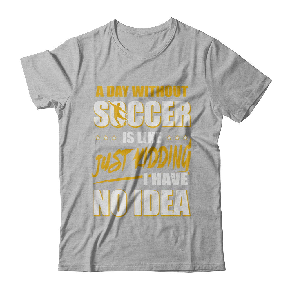 A Day Without Soccer Is Like Just Kidding I Have No Idea T-Shirt & Hoodie | Teecentury.com