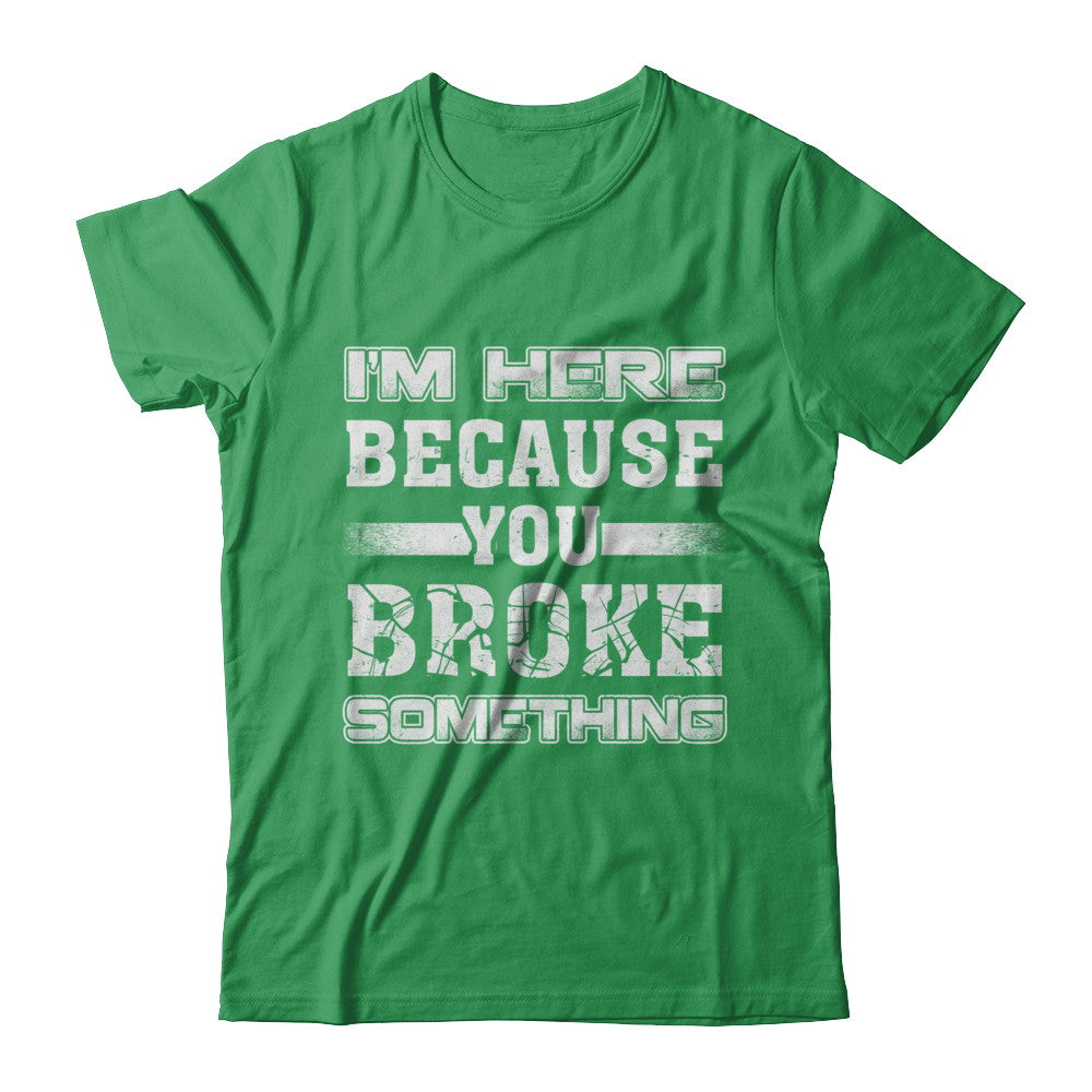 I'm Here Because You Broke Something T-Shirt & Hoodie | Teecentury.com