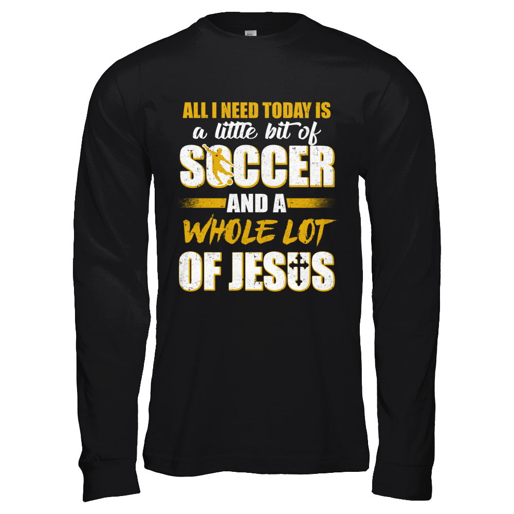 All I Need Today Is A Little Bit Of Soccer And A Whole Lot Of Jesus T-Shirt & Hoodie | Teecentury.com
