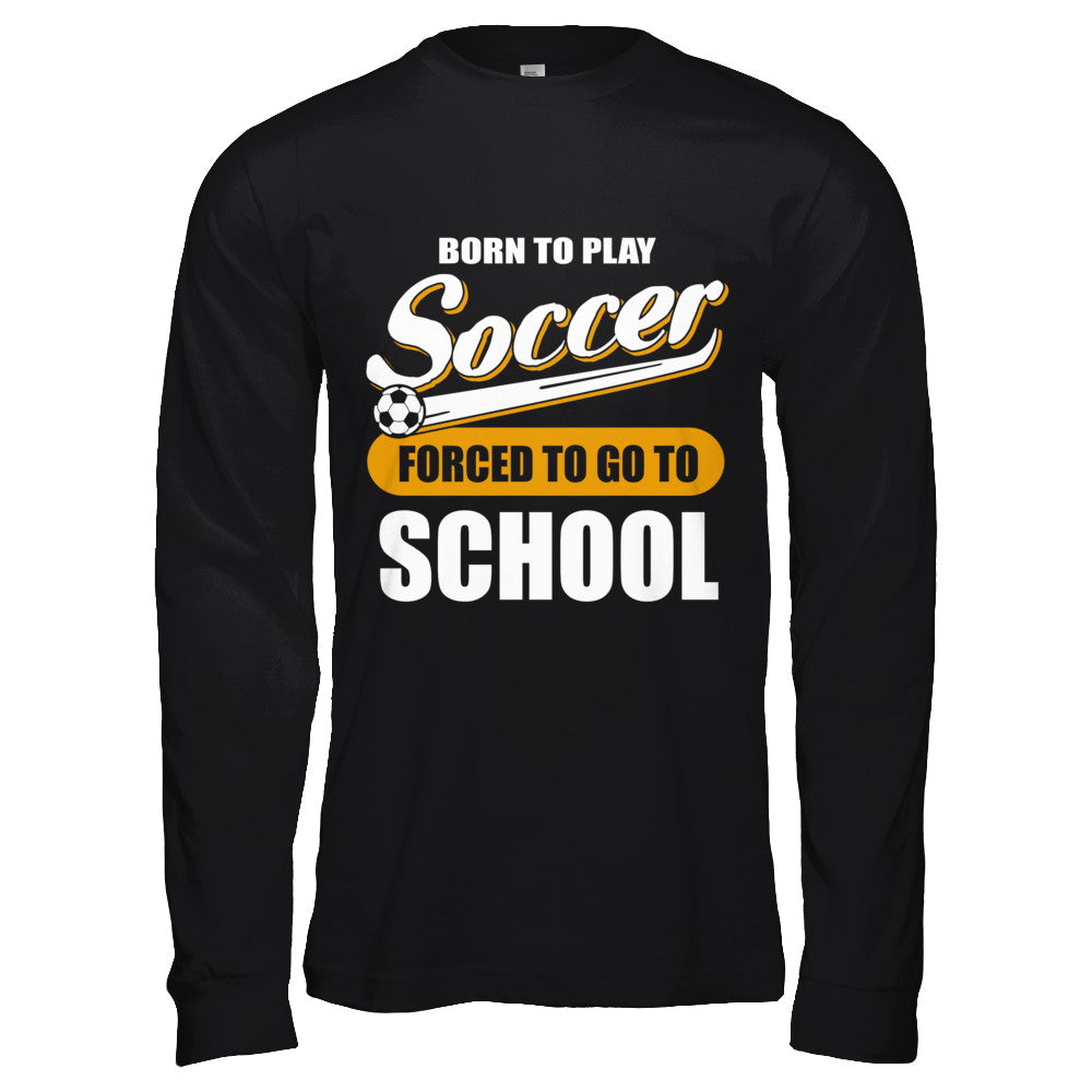 Born To Play Soccer Forced To Go To School T-Shirt & Hoodie | Teecentury.com