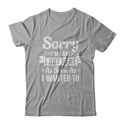 Sorry I'm Late I Got Here As Soon As I Wanted To T-Shirt & Hoodie | Teecentury.com