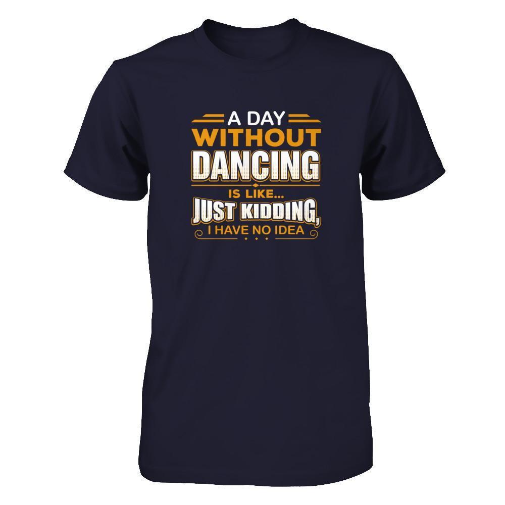 A Day Without Dancing Is Like Just Kidding I Have No Idea T-Shirt & Tank Top | Teecentury.com
