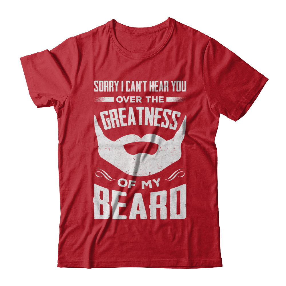 Sorry I Can't Hear You Over The Greatness Of My Beard T-Shirt & Hoodie | Teecentury.com