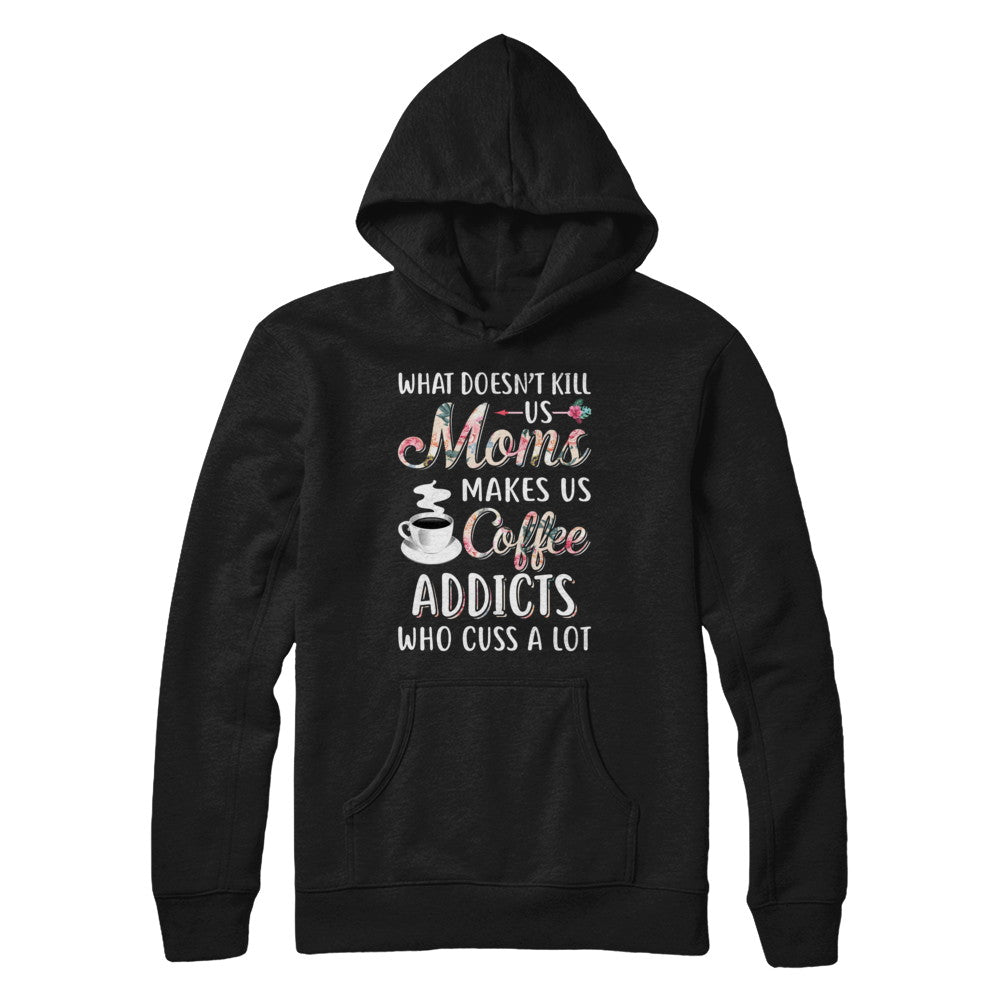 What Doesn't Kill Us Moms Make Us Coffee Addicts Cuss T-Shirt & Hoodie | Teecentury.com