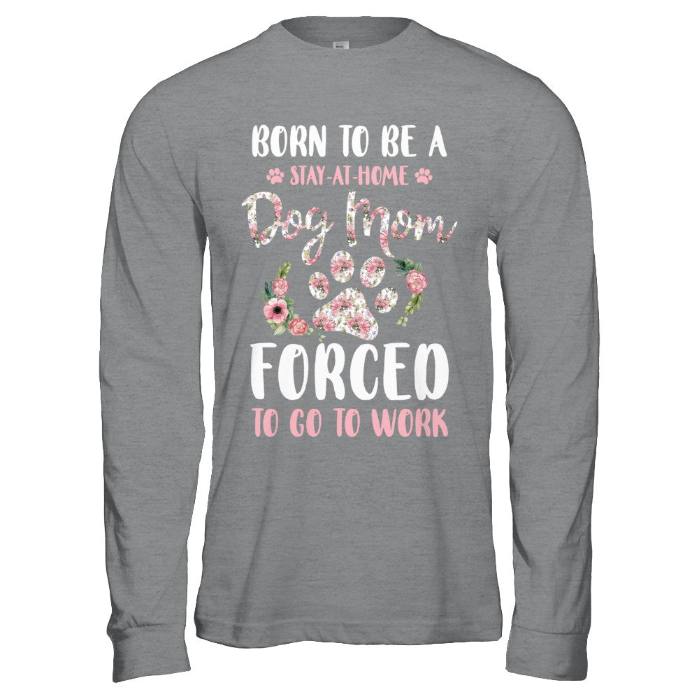Born To Be A Stay At Home Dog Mom Forced To Go To Work T-Shirt & Hoodie | Teecentury.com