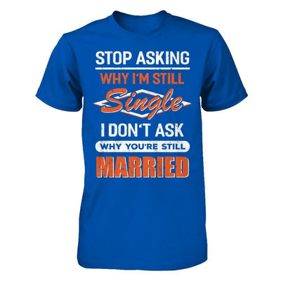 Stop Asking Why I'm Still Single I Don't Ask Why You're Still Married T-Shirt & Hoodie | Teecentury.com