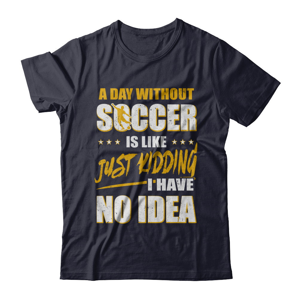 A Day Without Soccer Is Like Just Kidding I Have No Idea T-Shirt & Hoodie | Teecentury.com