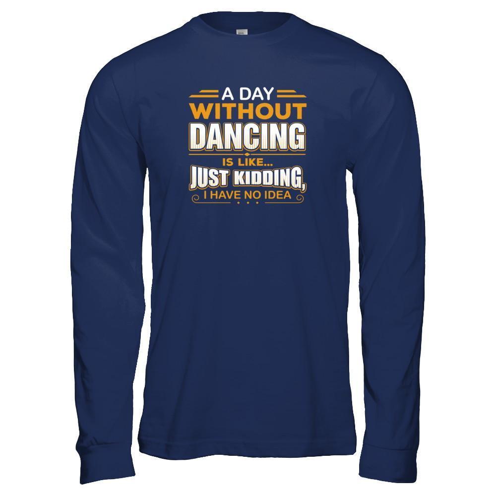 A Day Without Dancing Is Like Just Kidding I Have No Idea T-Shirt & Tank Top | Teecentury.com