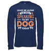 Leave Me Alone I'm Only Speaking To My Dog Today T-Shirt & Hoodie | Teecentury.com