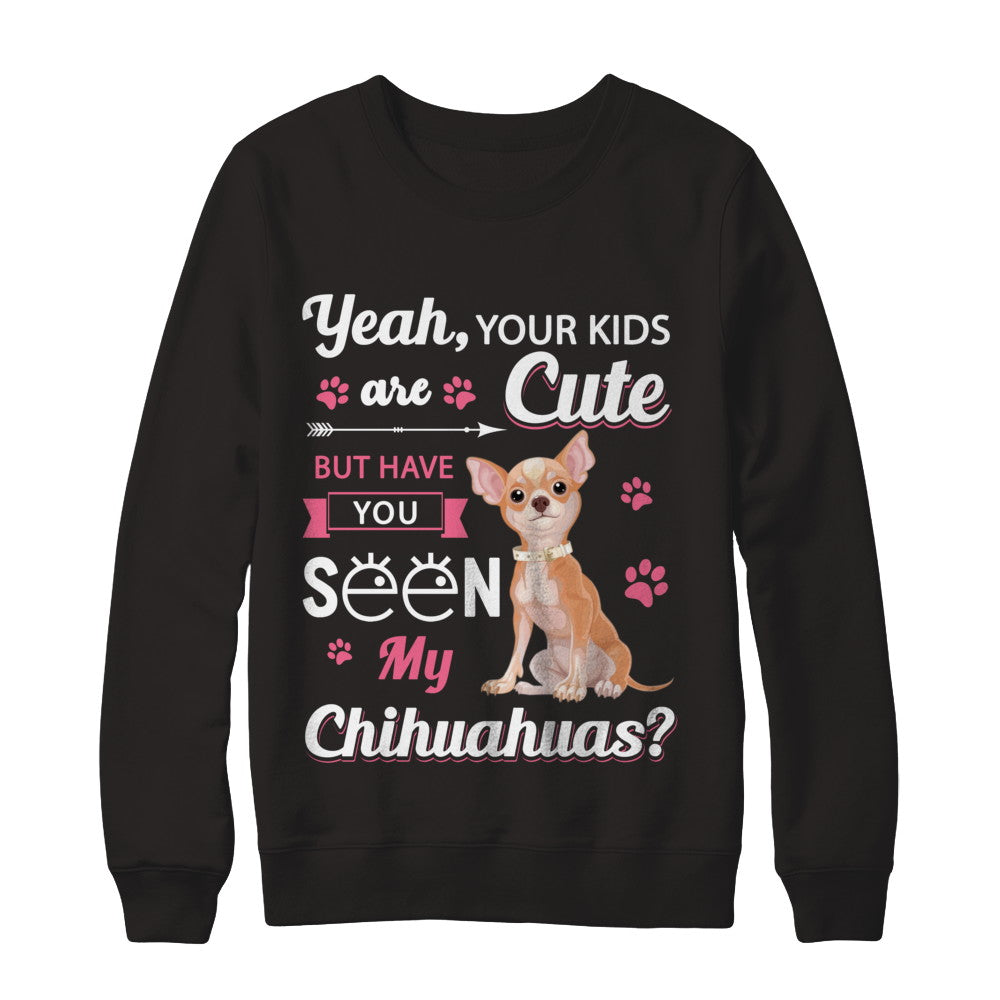 Your Kids Are Cute But Have You Seen My Chihuahuas T-Shirt & Sweatshirt | Teecentury.com