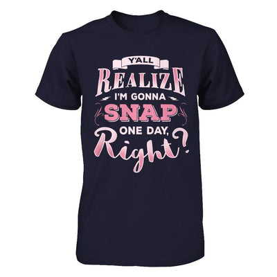 Y'all Realize I'm Gonna Snap One Day Right T-Shirt & Hoodie | Teecentury.com