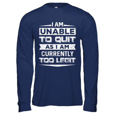 I Am Unable To Quit As I Am Currently Too Legit T-Shirt & Hoodie | Teecentury.com