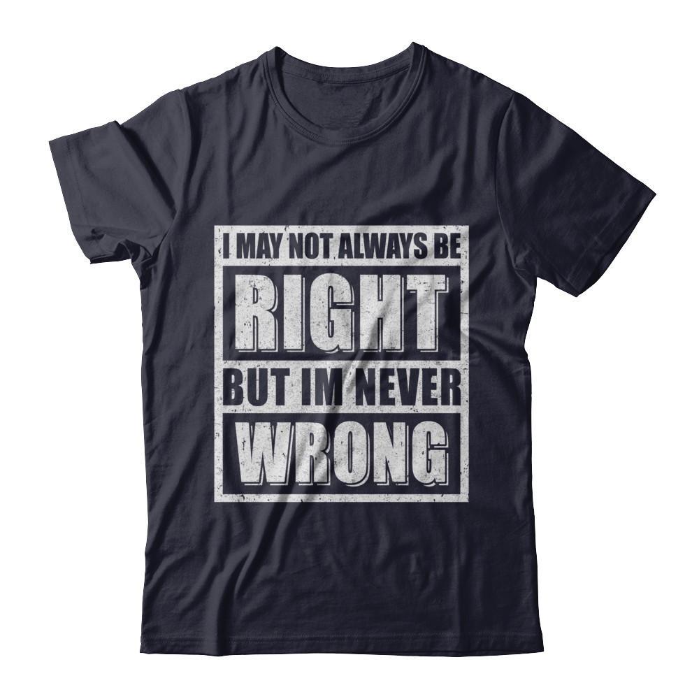 I May Not Always Be Right But I'm Never Wrong T-Shirt & Hoodie | Teecentury.com