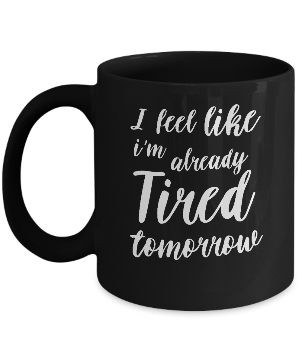I Feel Like I'm Already Tired Tomorrow Mug Coffee Mug | Teecentury.com
