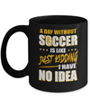 A Day Without Soccer Is Like Just Kidding I Have No Idea Mug Coffee Mug | Teecentury.com