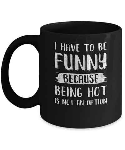 I Have To Be Funny Because Being Hot Is Not An Option Mug Coffee Mug | Teecentury.com