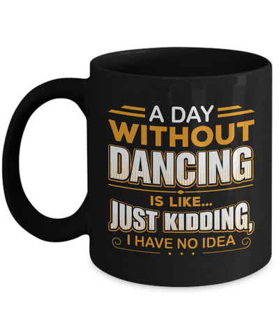 A Day Without Dancing Is Like Just Kidding I Have No Idea Mug Coffee Mug | Teecentury.com