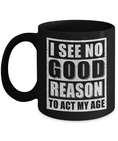 I See No Good Reason To Act My Age Mug Coffee Mug | Teecentury.com
