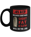 45 Acp Because Sometimes Short Fat And Slow Will Do The Job Mug Coffee Mug | Teecentury.com