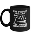 I'm Here Because You Broke Something Mechanic Mug Coffee Mug | Teecentury.com